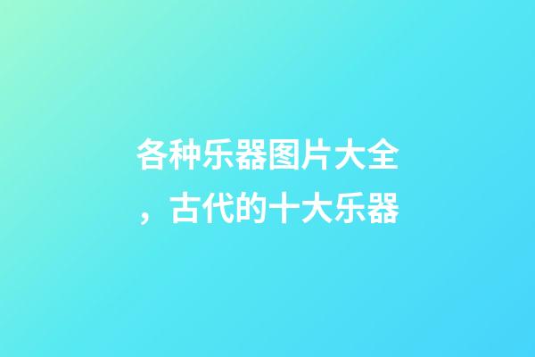 各种乐器图片大全，古代的十大乐器-第1张-观点-玄机派