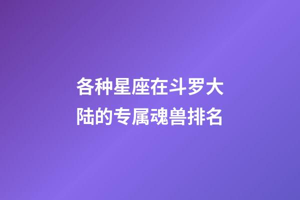 各种星座在斗罗大陆的专属魂兽排名-第1张-星座运势-玄机派