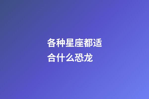 各种星座都适合什么恐龙-第1张-星座运势-玄机派