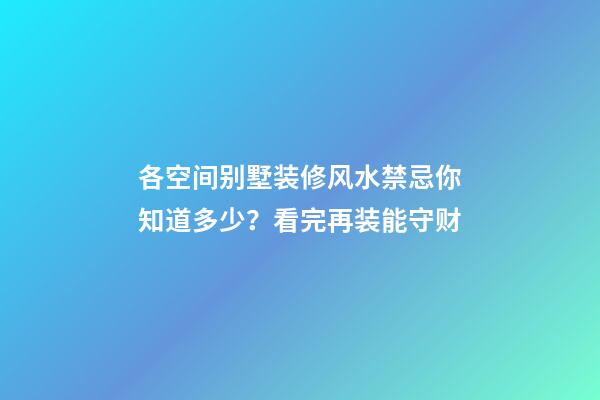 各空间别墅装修风水禁忌你知道多少？看完再装能守财