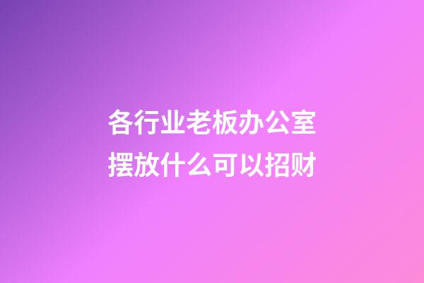 各行业老板办公室摆放什么可以招财
