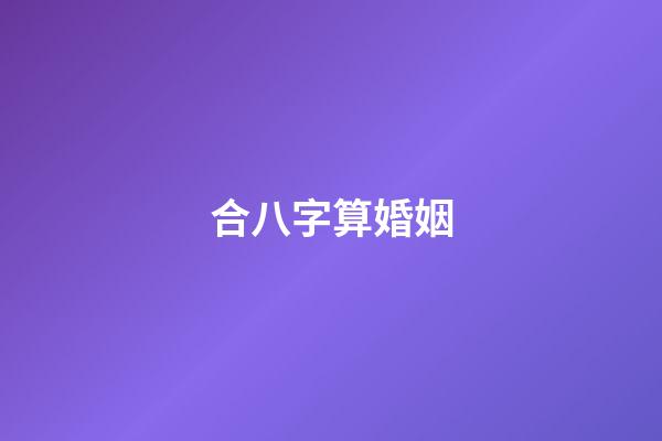合八字算婚姻（八字合婚查询免费）-第1张-星座运势-玄机派