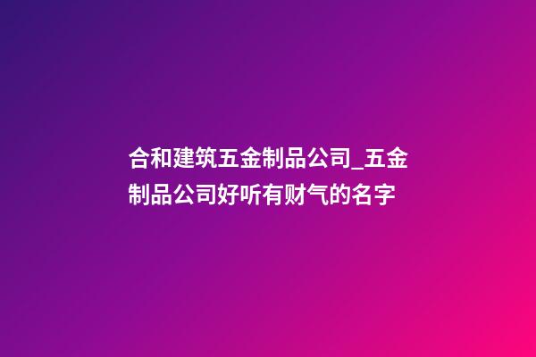 合和建筑五金制品公司_五金制品公司好听有财气的名字-第1张-公司起名-玄机派