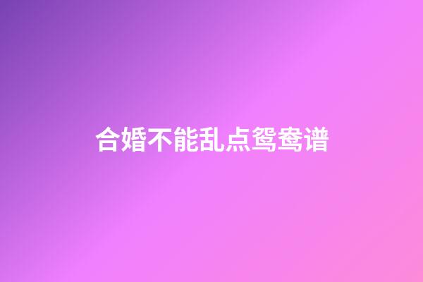 合婚不能乱点鸳鸯谱