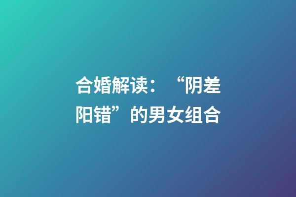 合婚解读：“阴差阳错”的男女组合