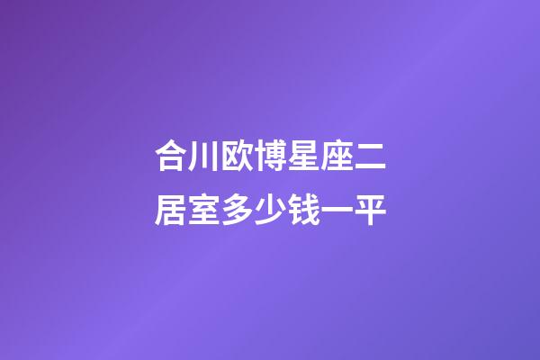 合川欧博星座二居室多少钱一平-第1张-星座运势-玄机派