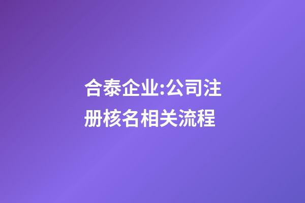 合泰企业:公司注册核名相关流程-第1张-公司起名-玄机派