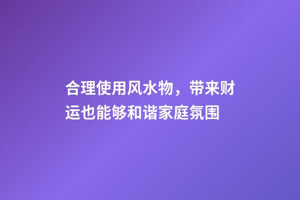 合理使用风水物，带来财运也能够和谐家庭氛围
