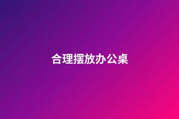 合理摆放办公桌