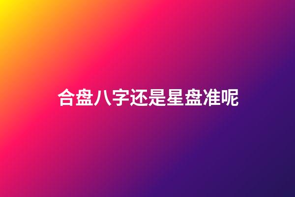 合盘八字还是星盘准呢-第1张-星座运势-玄机派