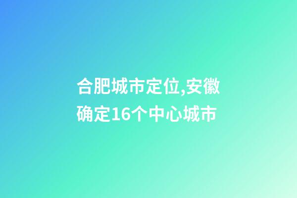 合肥城市定位,安徽确定16个中心城市-第1张-观点-玄机派