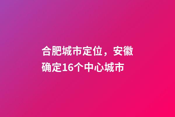 合肥城市定位，安徽确定16个中心城市-第1张-观点-玄机派