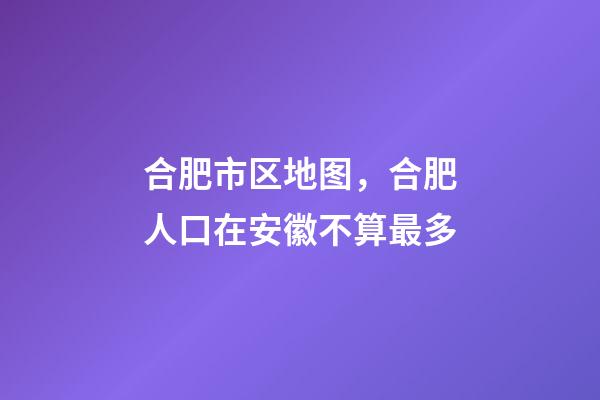 合肥市区地图，合肥人口在安徽不算最多-第1张-观点-玄机派