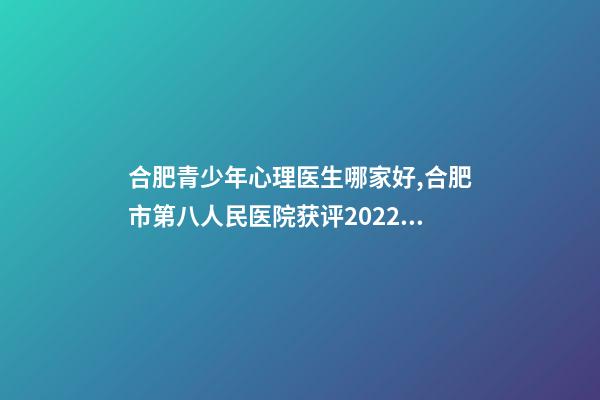 合肥青少年心理医生哪家好,合肥市第八人民医院获评2022年度合肥市“青少年维权岗”-第1张-观点-玄机派