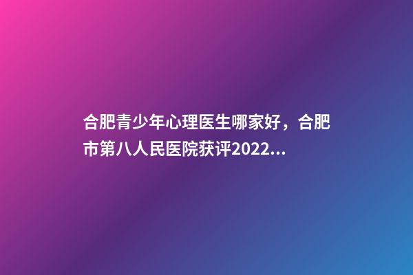 合肥青少年心理医生哪家好，合肥市第八人民医院获评2022年度合肥市“青少年维权岗”-第1张-观点-玄机派
