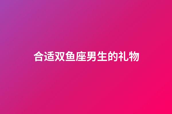 合适双鱼座男生的礼物-第1张-星座运势-玄机派