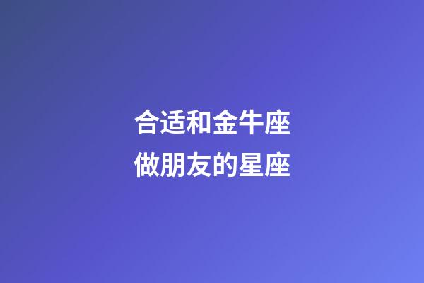 合适和金牛座做朋友的星座-第1张-星座运势-玄机派