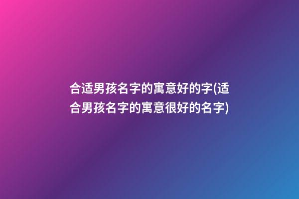 合适男孩名字的寓意好的字(适合男孩名字的寓意很好的名字)