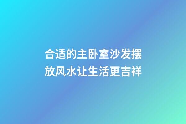 合适的主卧室沙发摆放风水让生活更吉祥