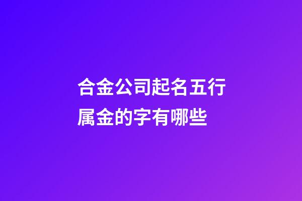 合金公司起名五行属金的字有哪些-第1张-公司起名-玄机派