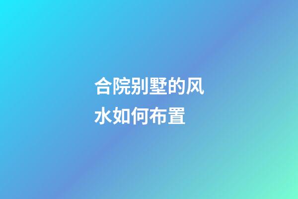 合院别墅的风水如何布置