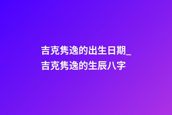 吉克隽逸的出生日期_吉克隽逸的生辰八字