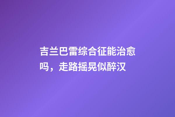 吉兰巴雷综合征能治愈吗，走路摇晃似醉汉-第1张-观点-玄机派