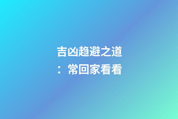 吉凶趋避之道：常回家看看