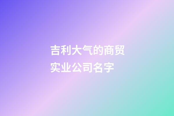 吉利大气的商贸实业公司名字-第1张-公司起名-玄机派