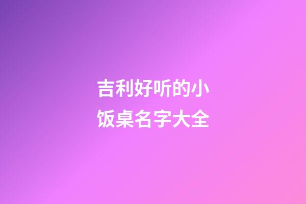 吉利好听的小饭桌名字大全