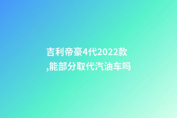 吉利帝豪4代2022款,能部分取代汽油车吗-第1张-观点-玄机派