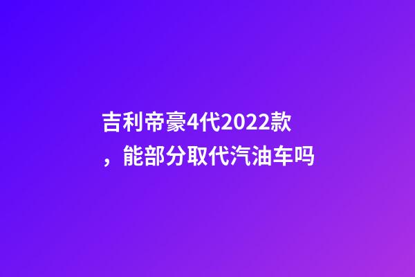 吉利帝豪4代2022款，能部分取代汽油车吗-第1张-观点-玄机派