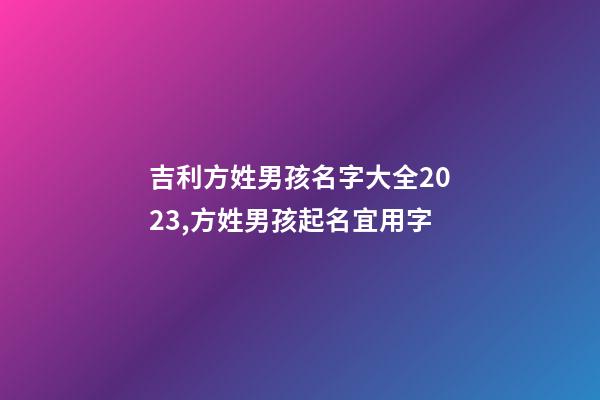吉利方姓男孩名字大全2023,方姓男孩起名宜用字