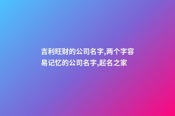 吉利旺财的公司名字,两个字容易记忆的公司名字,起名之家-第1张-公司起名-玄机派