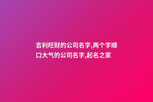 吉利旺财的公司名字,两个字顺口大气的公司名字,起名之家-第1张-公司起名-玄机派