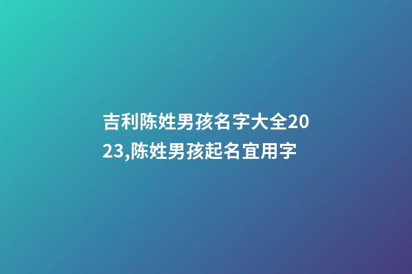 吉利陈姓男孩名字大全2023,陈姓男孩起名宜用字