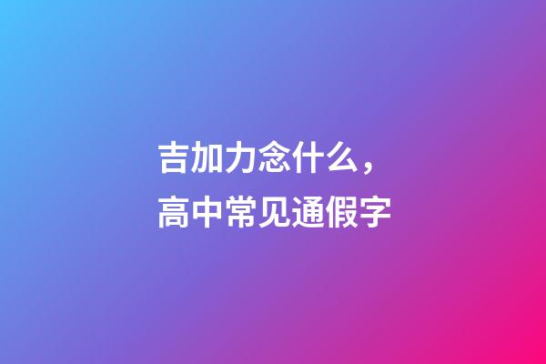 吉加力念什么，高中常见通假字-第1张-观点-玄机派