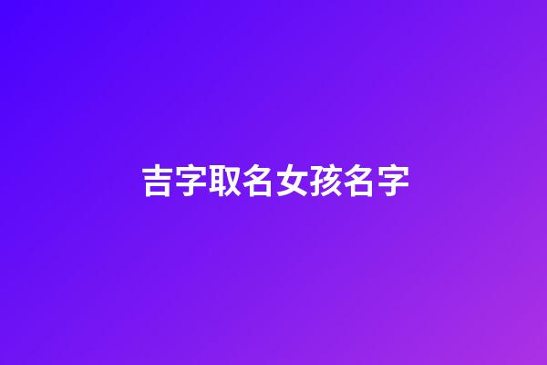 吉字取名女孩名字(吉字取名女孩名字大全)-第1张-女孩起名-玄机派