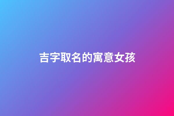 吉字取名的寓意女孩(吉字取名的寓意女孩子)-第1张-女孩起名-玄机派