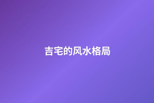 吉宅的风水格局