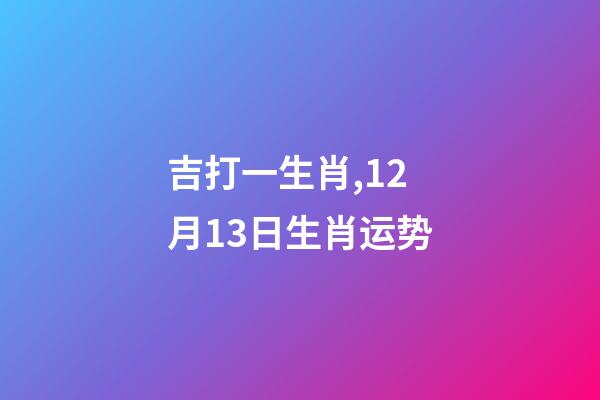 吉打一生肖,12月13日生肖运势-第1张-观点-玄机派
