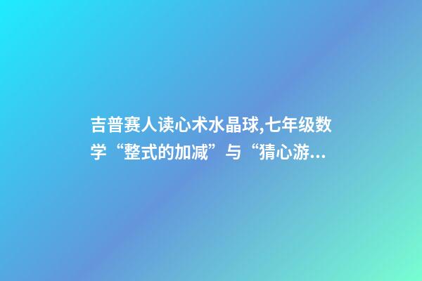 吉普赛人读心术水晶球,七年级数学“整式的加减”与“猜心游戏”-第1张-观点-玄机派