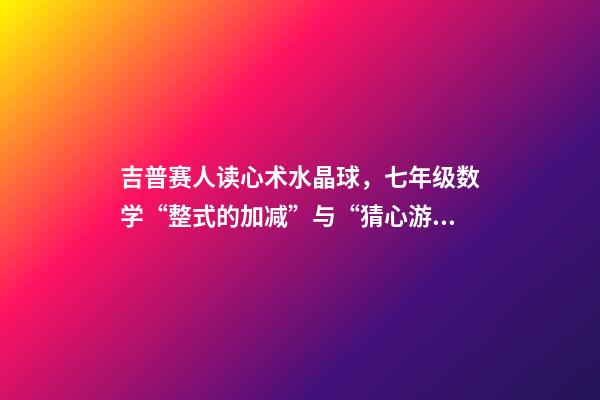 吉普赛人读心术水晶球，七年级数学“整式的加减”与“猜心游戏”-第1张-观点-玄机派