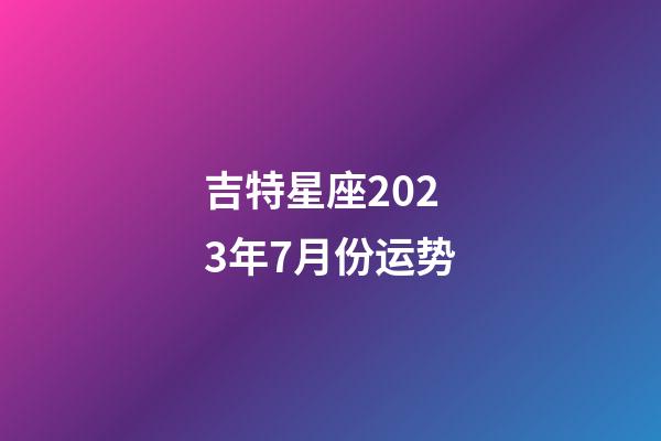 吉特星座2023年7月份运势-第1张-星座运势-玄机派