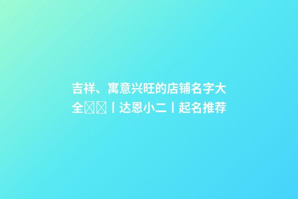 吉祥、寓意兴旺的店铺名字大全​​丨达恩小二丨起名推荐-第1张-店铺起名-玄机派