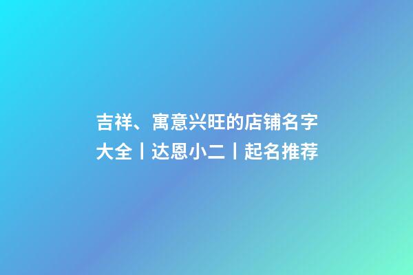 吉祥、寓意兴旺的店铺名字大全丨达恩小二丨起名推荐-第1张-店铺起名-玄机派