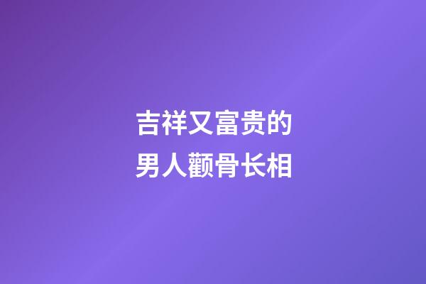 吉祥又富贵的男人颧骨长相