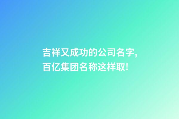 吉祥又成功的公司名字,百亿集团名称这样取!-第1张-公司起名-玄机派