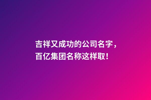 吉祥又成功的公司名字，百亿集团名称这样取！