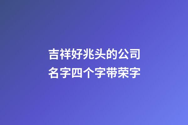 吉祥好兆头的公司名字四个字带荣字-第1张-公司起名-玄机派
